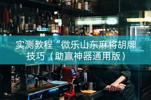 实测教程“微乐山东麻将胡牌技巧（助赢神器通用版）