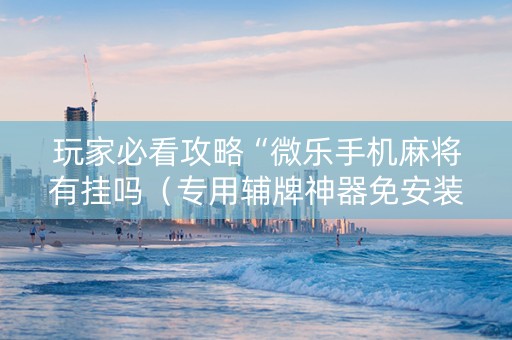 玩家必看攻略“微乐手机麻将有挂吗（专用辅牌神器免安装）