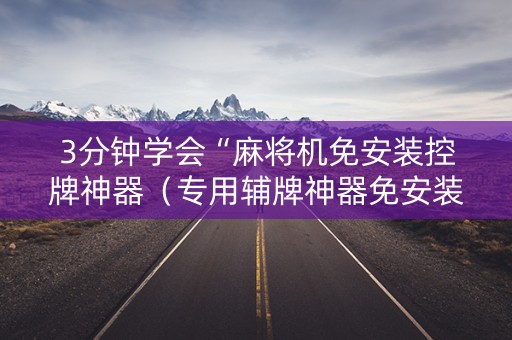 3分钟学会“麻将机免安装控牌神器（专用辅牌神器免安装）