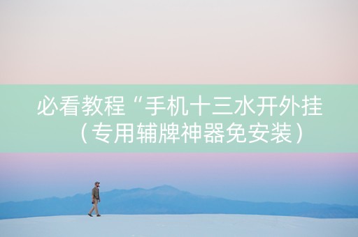 必看教程“手机十三水开外挂（专用辅牌神器免安装）