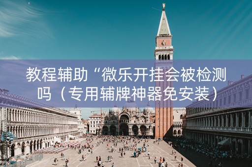 教程辅助“微乐开挂会被检测吗（专用辅牌神器免安装）