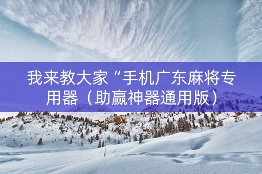 我来教大家“手机广东麻将专用器（助赢神器通用版）