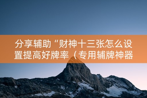 分享辅助“财神十三张怎么设置提高好牌率（专用辅牌神器免安装）