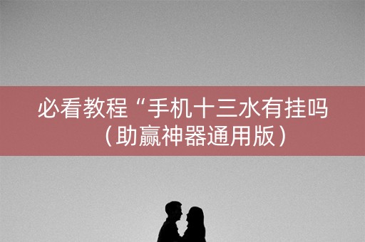 必看教程“手机十三水有挂吗（助赢神器通用版）