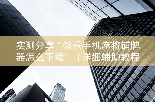 实测分享“微乐手机麻将铺牌器怎么下载”（详细辅助教程）-哔哩哔哩