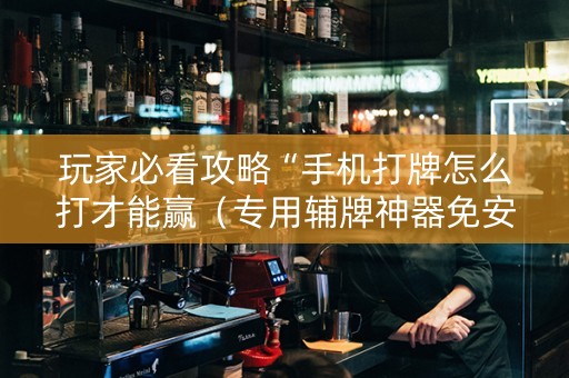 玩家必看攻略“手机打牌怎么打才能赢（专用辅牌神器免安装）