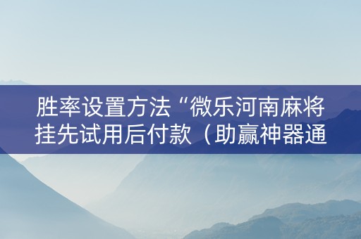 胜率设置方法“微乐河南麻将挂先试用后付款（助赢神器通用版）