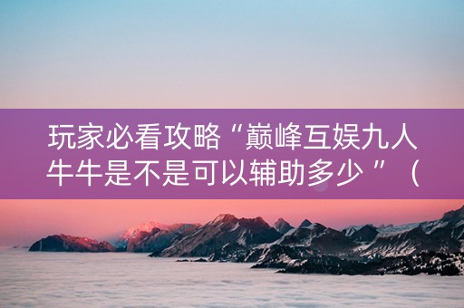 玩家必看攻略“巅峰互娱九人牛牛是不是可以辅助多少 ”（详细透视教程）-哔哩哔哩