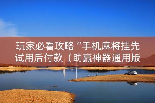 玩家必看攻略“手机麻将挂先试用后付款（助赢神器通用版）