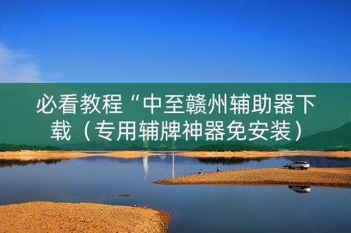 必看教程“中至赣州辅助器下载（专用辅牌神器免安装）