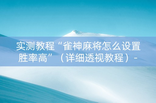 实测教程“雀神麻将怎么设置胜率高”（详细透视教程）-哔哩哔哩