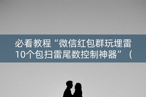 必看教程“微信红包群玩埋雷10个包扫雷尾数控制神器”（详细透视教程）-哔哩哔哩