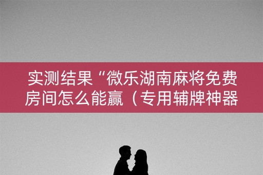 实测结果“微乐湖南麻将免费房间怎么能赢（专用辅牌神器免安装）