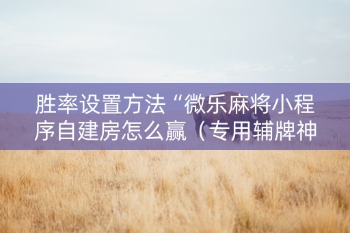 胜率设置方法“微乐麻将小程序自建房怎么赢（专用辅牌神器免安装）