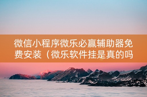 微信小程序微乐必赢辅助器免费安装（微乐软件挂是真的吗）