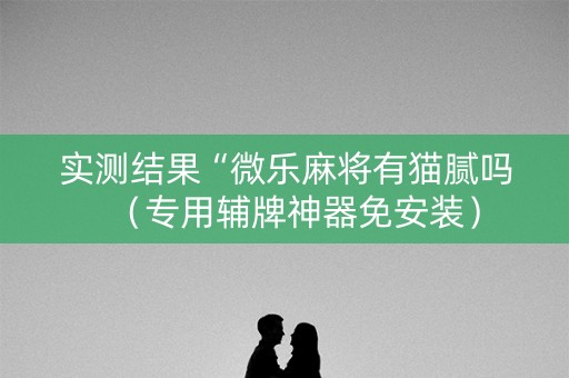 实测结果“微乐麻将有猫腻吗（专用辅牌神器免安装）