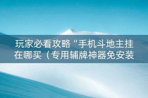 玩家必看攻略“手机斗地主挂在哪买（专用辅牌神器免安装）