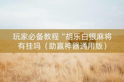 玩家必备教程“胡乐白银麻将有挂吗（助赢神器通用版）