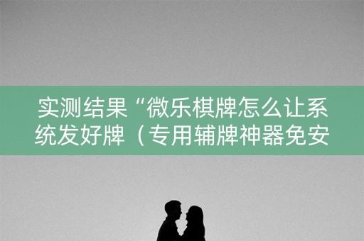 实测结果“微乐棋牌怎么让系统发好牌（专用辅牌神器免安装）