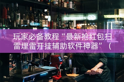 玩家必备教程“最新抢红包扫雷埋雷开挂辅助软件神器”（详细透视教程）-哔哩哔哩