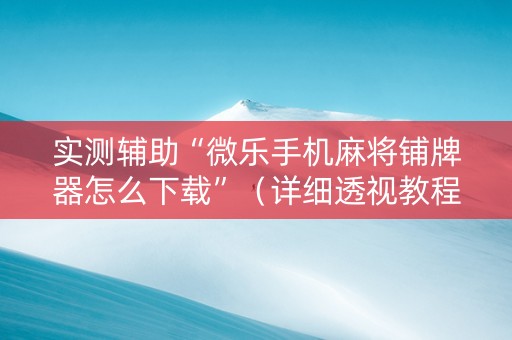 实测辅助“微乐手机麻将铺牌器怎么下载”（详细透视教程）-哔哩哔哩