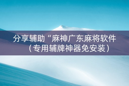 分享辅助“麻神广东麻将软件（专用辅牌神器免安装）
