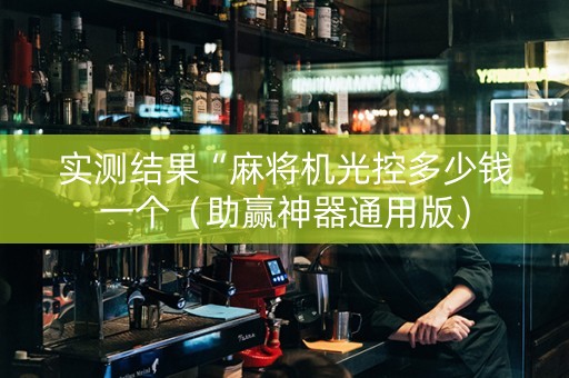 实测结果“麻将机光控多少钱一个（助赢神器通用版）