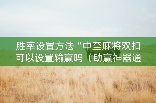 胜率设置方法“中至麻将双扣可以设置输赢吗（助赢神器通用版）