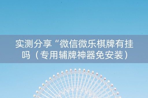 实测分享“微信微乐棋牌有挂吗（专用辅牌神器免安装）