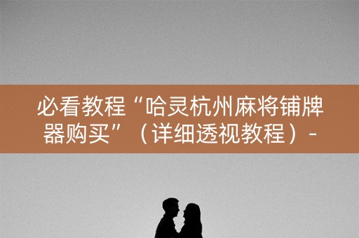 必看教程“哈灵杭州麻将铺牌器购买”（详细透视教程）-哔哩哔哩