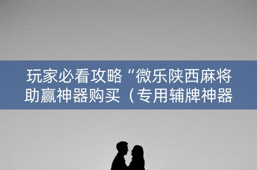 玩家必看攻略“微乐陕西麻将助赢神器购买（专用辅牌神器免安装）