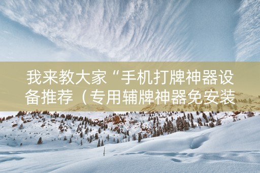 我来教大家“手机打牌神器设备推荐（专用辅牌神器免安装）