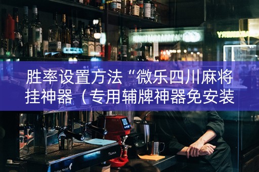 胜率设置方法“微乐四川麻将挂神器（专用辅牌神器免安装）