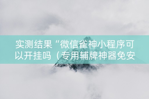 实测结果“微信雀神小程序可以开挂吗（专用辅牌神器免安装）