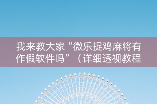我来教大家“微乐捉鸡麻将有作假软件吗”（详细透视教程）-哔哩哔哩
