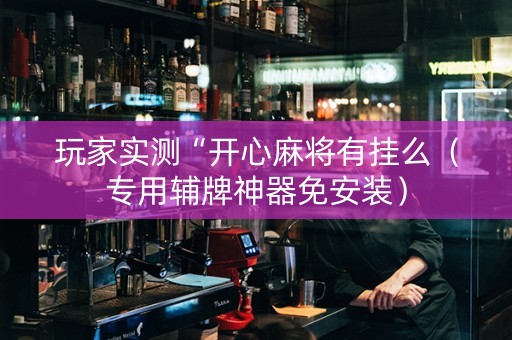 玩家实测“开心麻将有挂么（专用辅牌神器免安装）