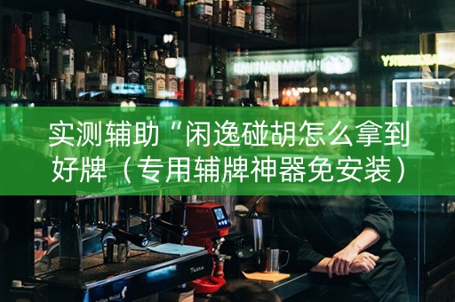 实测辅助“闲逸碰胡怎么拿到好牌（专用辅牌神器免安装）