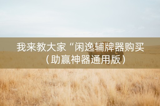 我来教大家“闲逸辅牌器购买（助赢神器通用版）