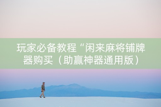 玩家必备教程“闲来麻将铺牌器购买（助赢神器通用版）