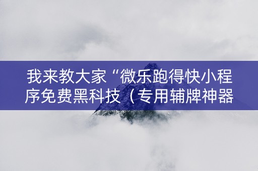 我来教大家“微乐跑得快小程序免费黑科技（专用辅牌神器免安装）
