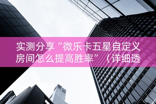 实测分享“微乐卡五星自定义房间怎么提高胜率”（详细透视教程）-哔哩哔哩