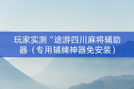 玩家实测“途游四川麻将辅助器（专用辅牌神器免安装）