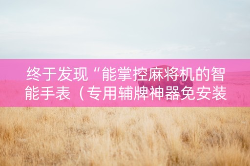终于发现“能掌控麻将机的智能手表（专用辅牌神器免安装）