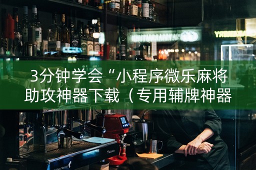 3分钟学会“小程序微乐麻将助攻神器下载（专用辅牌神器免安装）