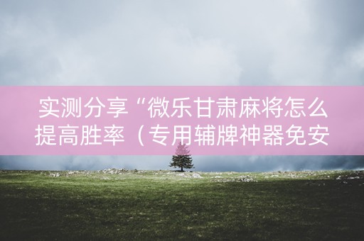 实测分享“微乐甘肃麻将怎么提高胜率（专用辅牌神器免安装）
