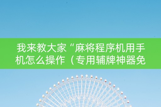 我来教大家“麻将程序机用手机怎么操作（专用辅牌神器免安装）