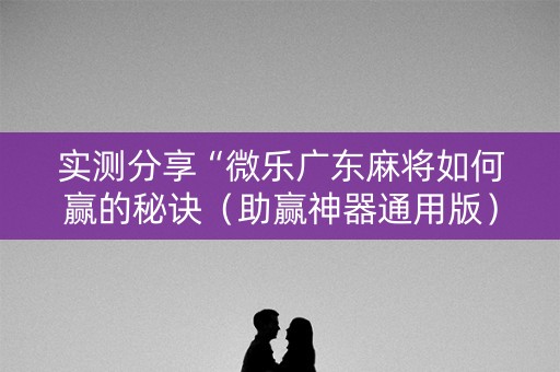 实测分享“微乐广东麻将如何赢的秘诀（助赢神器通用版）