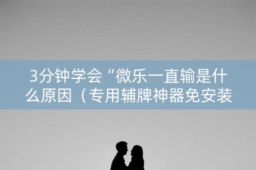 3分钟学会“微乐一直输是什么原因（专用辅牌神器免安装）