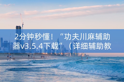 2分钟秒懂！“功夫川麻辅助器v3.5.4下载”（详细辅助教程）-哔哩哔哩