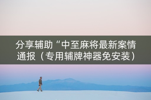 分享辅助“中至麻将最新案情通报（专用辅牌神器免安装）